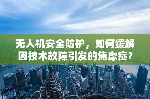 无人机安全防护，如何缓解因技术故障引发的焦虑症？