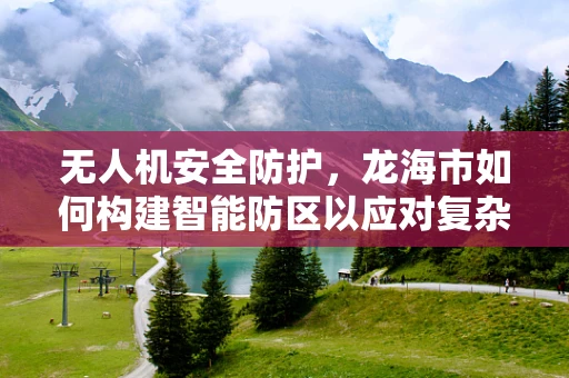 无人机安全防护，龙海市如何构建智能防区以应对复杂环境挑战？