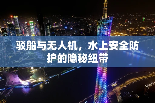 驳船与无人机，水上安全防护的隐秘纽带
