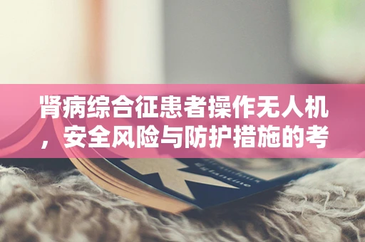 肾病综合征患者操作无人机，安全风险与防护措施的考量