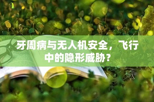 牙周病与无人机安全，飞行中的隐形威胁？