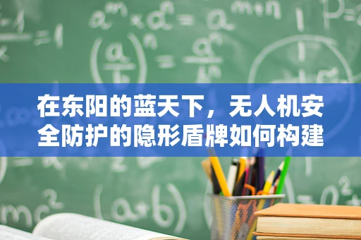 在东阳的蓝天下，无人机安全防护的隐形盾牌如何构建？
