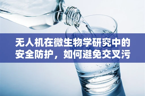 无人机在微生物学研究中的安全防护，如何避免交叉污染？