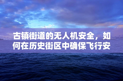 古镇街道的无人机安全，如何在历史街区中确保飞行安全？