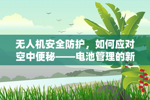 无人机安全防护，如何应对空中便秘——电池管理的新挑战？