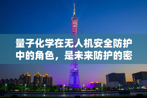 量子化学在无人机安全防护中的角色，是未来防护的密钥吗？