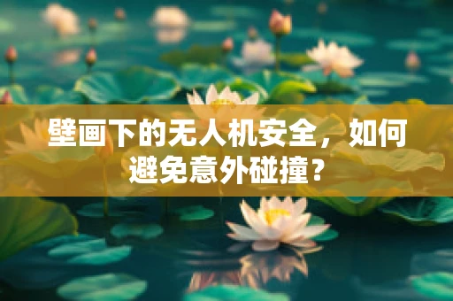 壁画下的无人机安全，如何避免意外碰撞？