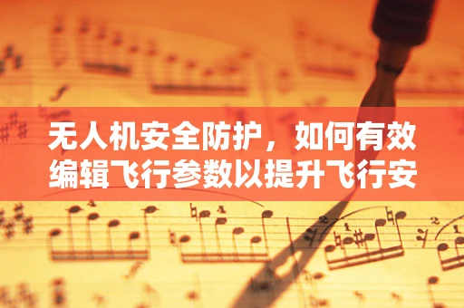 无人机安全防护，如何有效编辑飞行参数以提升飞行安全？