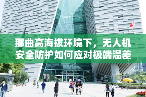 那曲高海拔环境下，无人机安全防护如何应对极端温差？