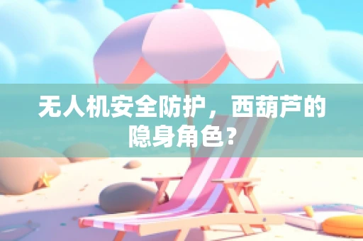 无人机安全防护，西葫芦的隐身角色？