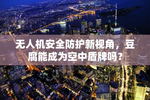 无人机安全防护新视角，豆腐能成为空中盾牌吗？