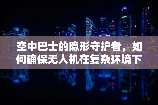 空中巴士的隐形守护者，如何确保无人机在复杂环境下的安全？