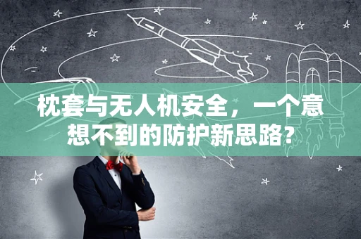 枕套与无人机安全，一个意想不到的防护新思路？