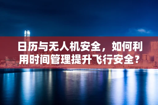 日历与无人机安全，如何利用时间管理提升飞行安全？