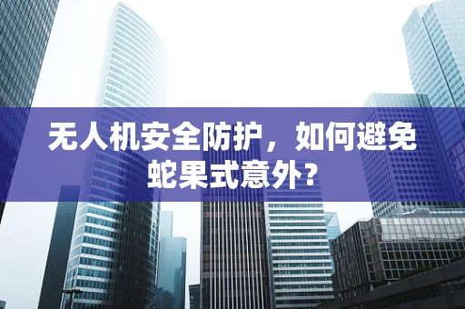 无人机安全防护，如何避免蛇果式意外？