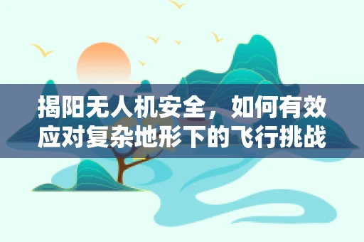 揭阳无人机安全，如何有效应对复杂地形下的飞行挑战？