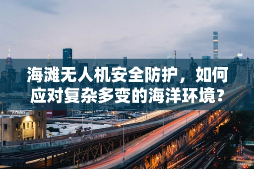 海滩无人机安全防护，如何应对复杂多变的海洋环境？