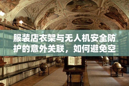 服装店衣架与无人机安全防护的意外关联，如何避免空中衣架的尴尬？
