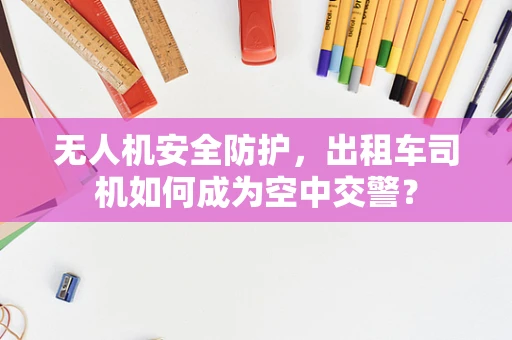 无人机安全防护，出租车司机如何成为空中交警？