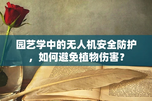 园艺学中的无人机安全防护，如何避免植物伤害？
