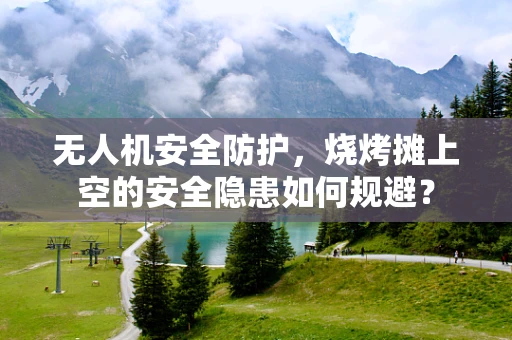 无人机安全防护，烧烤摊上空的安全隐患如何规避？