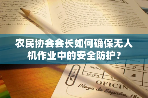 农民协会会长如何确保无人机作业中的安全防护？