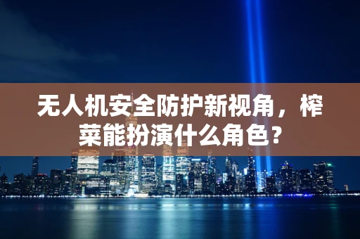 无人机安全防护新视角，榨菜能扮演什么角色？