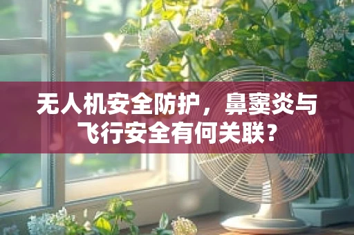 无人机安全防护，鼻窦炎与飞行安全有何关联？
