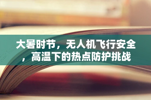大暑时节，无人机飞行安全，高温下的热点防护挑战
