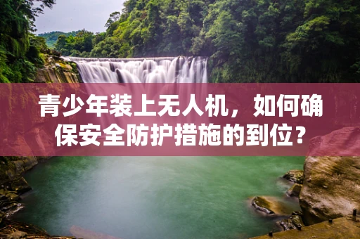 青少年装上无人机，如何确保安全防护措施的到位？