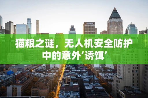 猫粮之谜，无人机安全防护中的意外‘诱饵’
