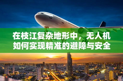 在枝江复杂地形中，无人机如何实现精准的避障与安全防护？