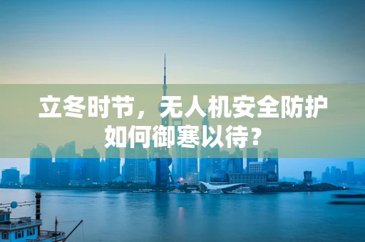 立冬时节，无人机安全防护如何御寒以待？