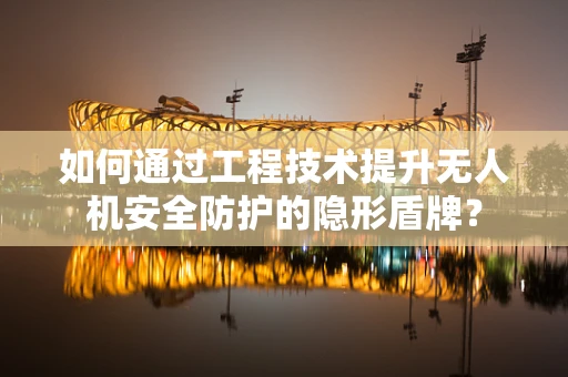 如何通过工程技术提升无人机安全防护的隐形盾牌？