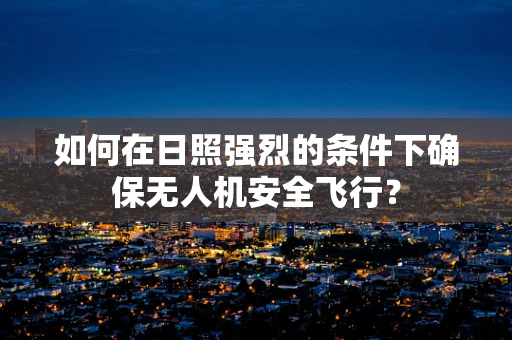 如何在日照强烈的条件下确保无人机安全飞行？