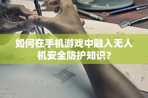 如何在手机游戏中融入无人机安全防护知识？