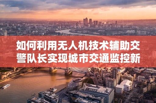 如何利用无人机技术辅助交警队长实现城市交通监控新策略？