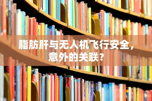 脂肪肝与无人机飞行安全，意外的关联？