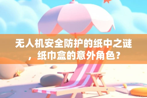 无人机安全防护的纸中之谜，纸巾盒的意外角色？