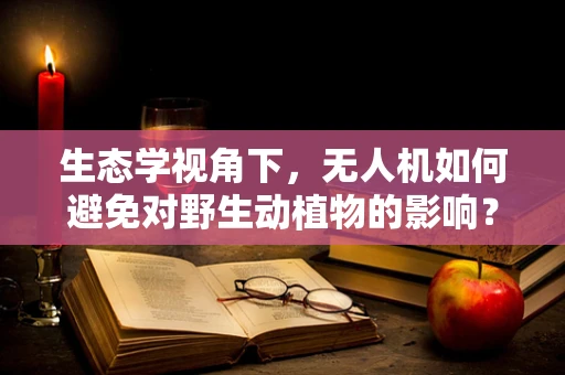 生态学视角下，无人机如何避免对野生动植物的影响？