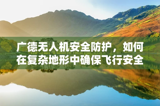 广德无人机安全防护，如何在复杂地形中确保飞行安全？