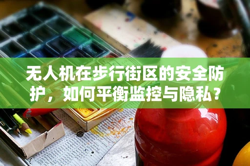无人机在步行街区的安全防护，如何平衡监控与隐私？