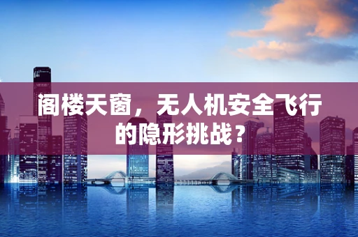 阁楼天窗，无人机安全飞行的隐形挑战？