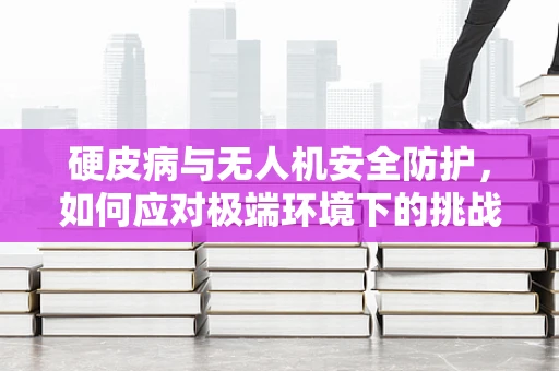 硬皮病与无人机安全防护，如何应对极端环境下的挑战？