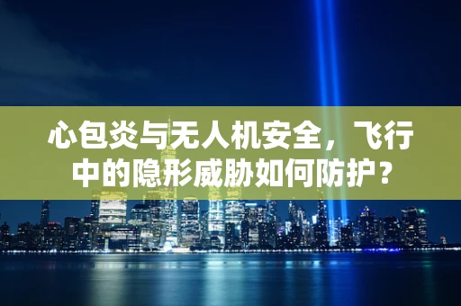 心包炎与无人机安全，飞行中的隐形威胁如何防护？