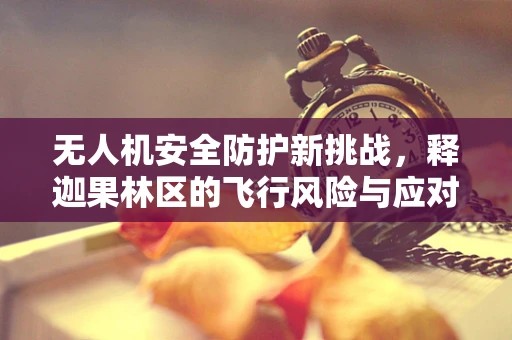 无人机安全防护新挑战，释迦果林区的飞行风险与应对策略
