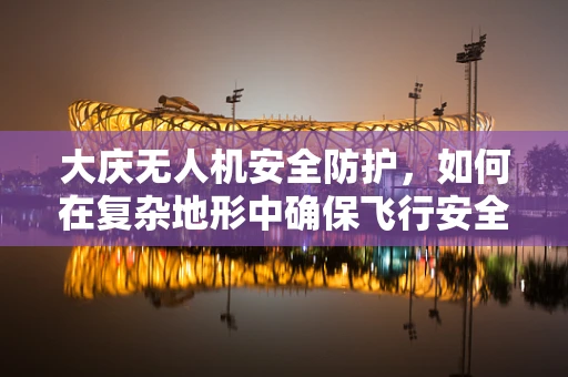 大庆无人机安全防护，如何在复杂地形中确保飞行安全？