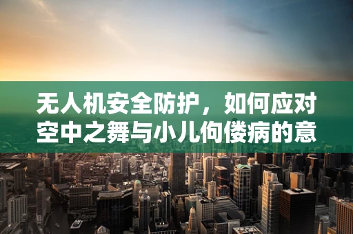 无人机安全防护，如何应对空中之舞与小儿佝偻病的意外交集？