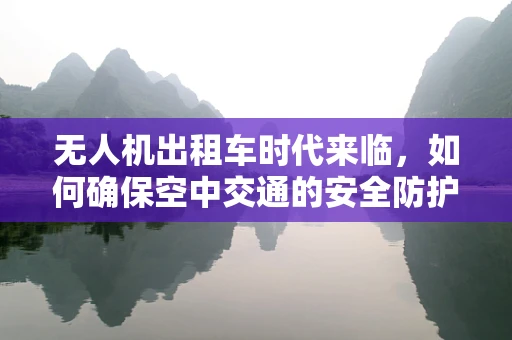 无人机出租车时代来临，如何确保空中交通的安全防护？