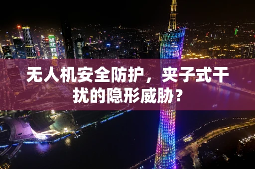 无人机安全防护，夹子式干扰的隐形威胁？
